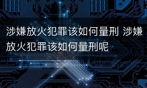 涉嫌放火犯罪该如何量刑 涉嫌放火犯罪该如何量刑呢