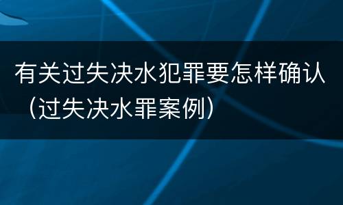有关过失决水犯罪要怎样确认（过失决水罪案例）