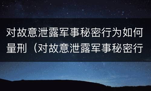 对故意泄露军事秘密行为如何量刑（对故意泄露军事秘密行为如何量刑标准）