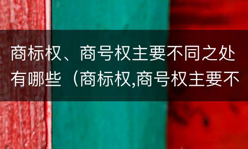 商标权、商号权主要不同之处有哪些（商标权,商号权主要不同之处有哪些）