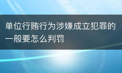 单位行贿行为涉嫌成立犯罪的一般要怎么判罚