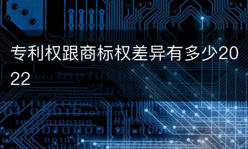 专利权跟商标权差异有多少2022