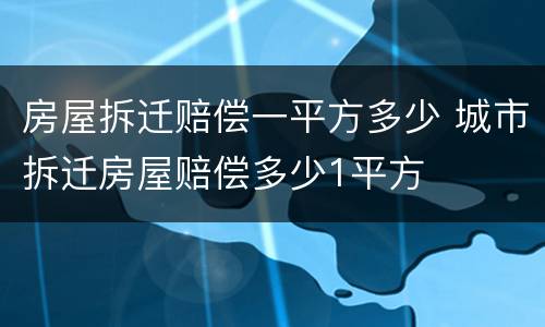 房屋拆迁赔偿一平方多少 城市拆迁房屋赔偿多少1平方