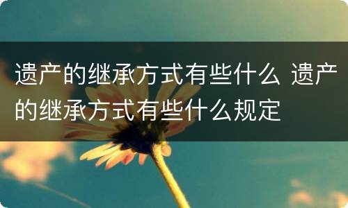 遗产的继承方式有些什么 遗产的继承方式有些什么规定