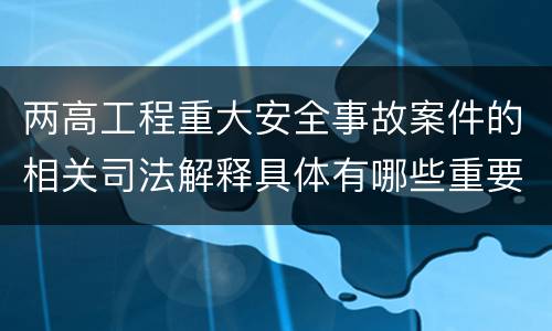 两高工程重大安全事故案件的相关司法解释具体有哪些重要规定
