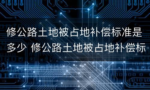 修公路土地被占地补偿标准是多少 修公路土地被占地补偿标准是多少呢