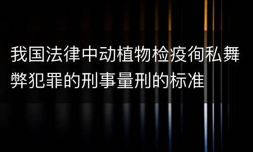 我国法律中动植物检疫徇私舞弊犯罪的刑事量刑的标准