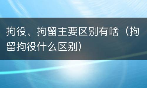 拘役、拘留主要区别有啥（拘留拘役什么区别）