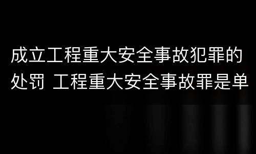 成立工程重大安全事故犯罪的处罚 工程重大安全事故罪是单位犯罪吗