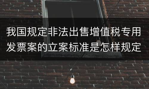 我国规定非法出售增值税专用发票案的立案标准是怎样规定