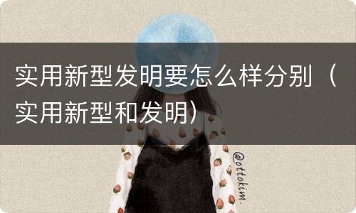 实用新型发明要怎么样分别（实用新型和发明）
