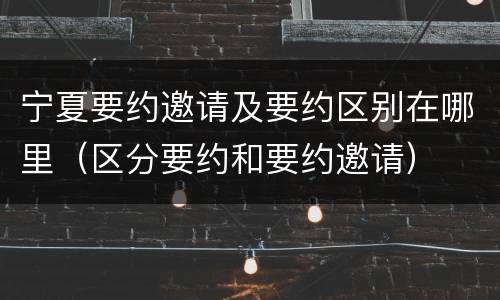 宁夏要约邀请及要约区别在哪里（区分要约和要约邀请）