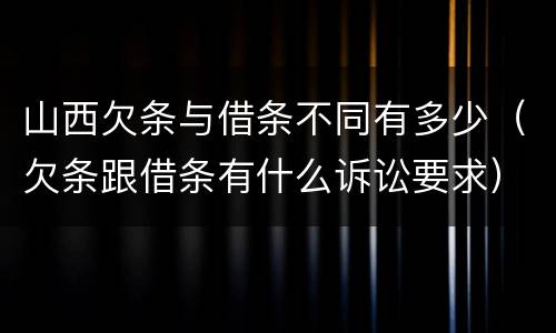 山西欠条与借条不同有多少（欠条跟借条有什么诉讼要求）