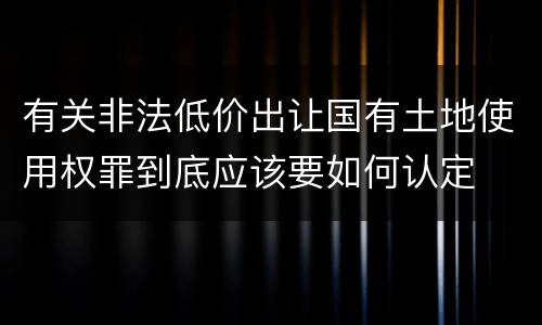 有关非法低价出让国有土地使用权罪到底应该要如何认定