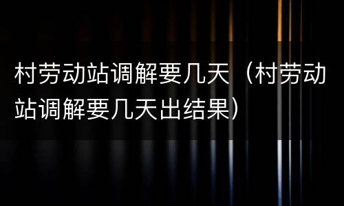 村劳动站调解要几天（村劳动站调解要几天出结果）
