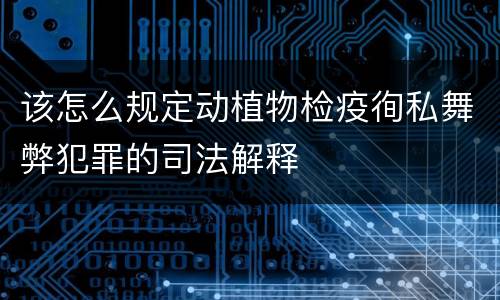该怎么规定动植物检疫徇私舞弊犯罪的司法解释