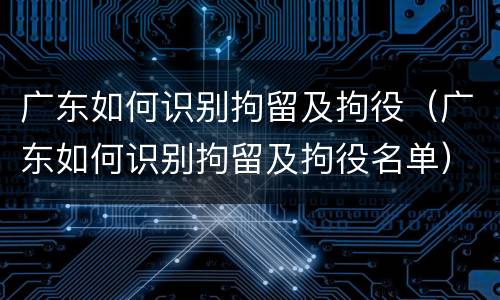 广东如何识别拘留及拘役（广东如何识别拘留及拘役名单）
