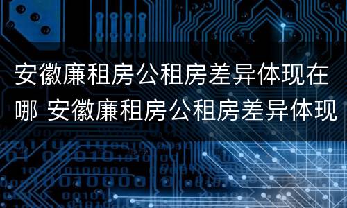 安徽廉租房公租房差异体现在哪 安徽廉租房公租房差异体现在哪些地方