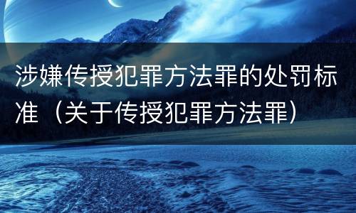 涉嫌传授犯罪方法罪的处罚标准（关于传授犯罪方法罪）