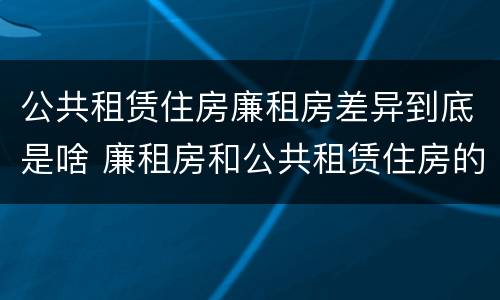 公共租赁住房廉租房差异到底是啥 廉租房和公共租赁住房的区别