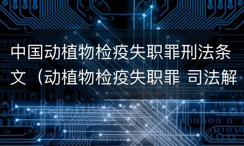 中国动植物检疫失职罪刑法条文（动植物检疫失职罪 司法解释）
