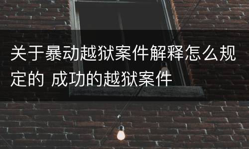 关于暴动越狱案件解释怎么规定的 成功的越狱案件