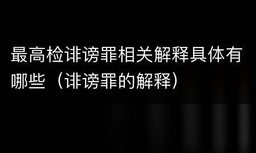 最高检诽谤罪相关解释具体有哪些（诽谤罪的解释）