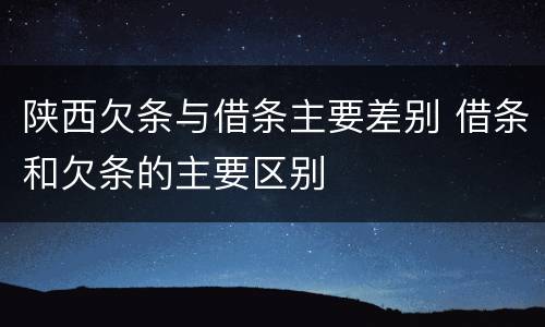 陕西欠条与借条主要差别 借条和欠条的主要区别