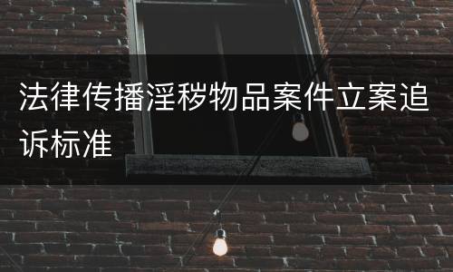 法律传播淫秽物品案件立案追诉标准