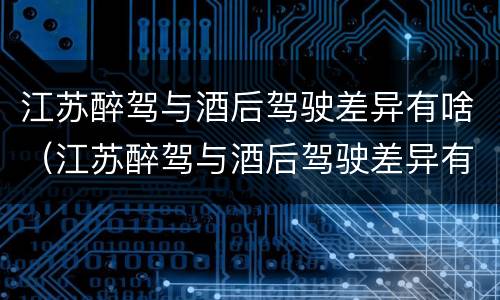 江苏醉驾与酒后驾驶差异有啥（江苏醉驾与酒后驾驶差异有啥处罚）