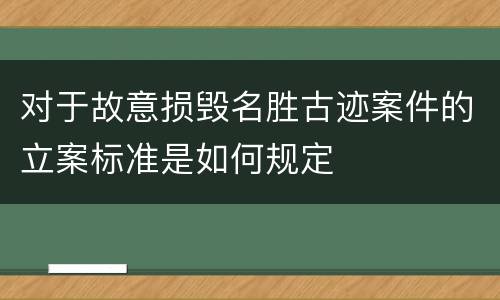 对于故意损毁名胜古迹案件的立案标准是如何规定