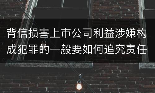 背信损害上市公司利益涉嫌构成犯罪的一般要如何追究责任