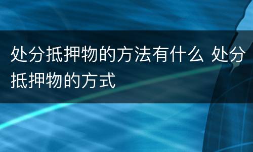 处分抵押物的方法有什么 处分抵押物的方式