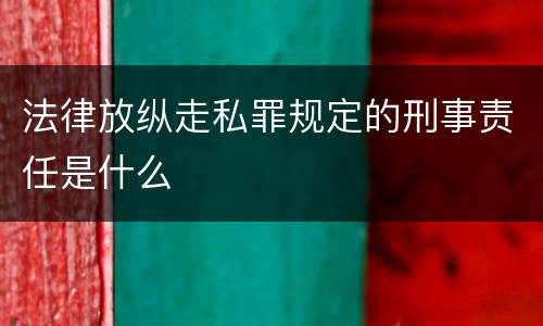 法律放纵走私罪规定的刑事责任是什么