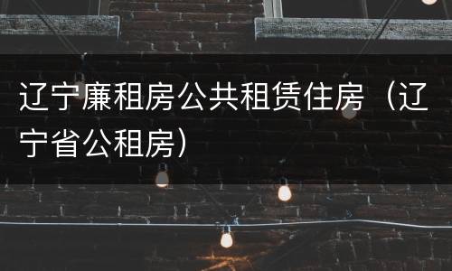 辽宁廉租房公共租赁住房（辽宁省公租房）