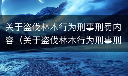 关于盗伐林木行为刑事刑罚内容（关于盗伐林木行为刑事刑罚内容）