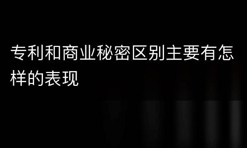 专利和商业秘密区别主要有怎样的表现