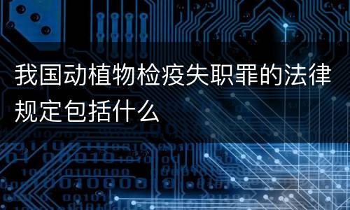 我国动植物检疫失职罪的法律规定包括什么