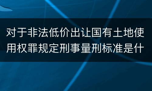 对于非法低价出让国有土地使用权罪规定刑事量刑标准是什么