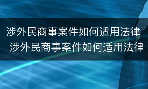 涉外民商事案件如何适用法律 涉外民商事案件如何适用法律条文