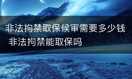 非法拘禁取保候审需要多少钱 非法拘禁能取保吗
