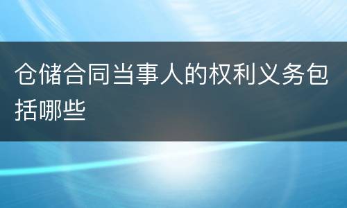 仓储合同当事人的权利义务包括哪些