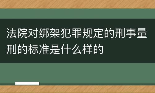 法院对绑架犯罪规定的刑事量刑的标准是什么样的