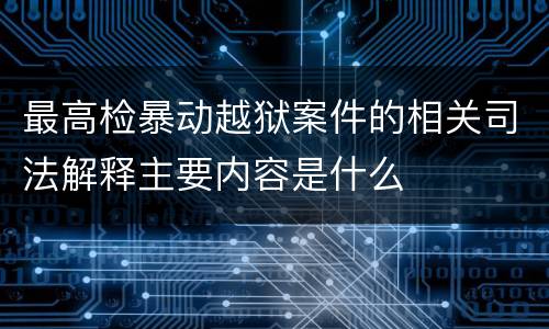 最高检暴动越狱案件的相关司法解释主要内容是什么