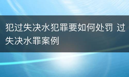 犯过失决水犯罪要如何处罚 过失决水罪案例