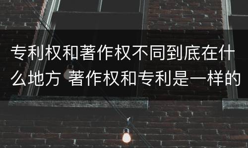 专利权和著作权不同到底在什么地方 著作权和专利是一样的吗
