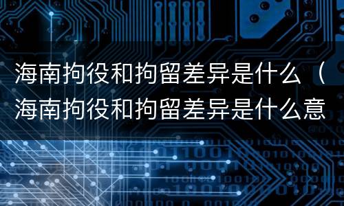 海南拘役和拘留差异是什么（海南拘役和拘留差异是什么意思）