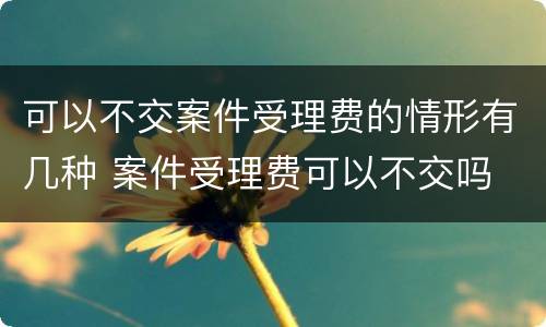 可以不交案件受理费的情形有几种 案件受理费可以不交吗