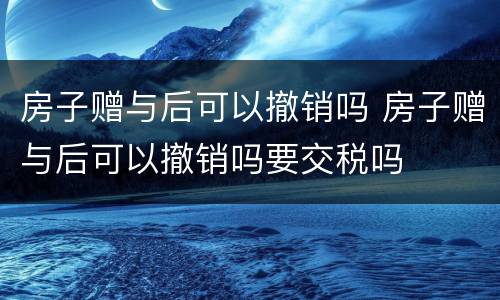 房子赠与后可以撤销吗 房子赠与后可以撤销吗要交税吗