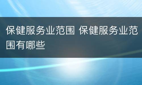 保健服务业范围 保健服务业范围有哪些